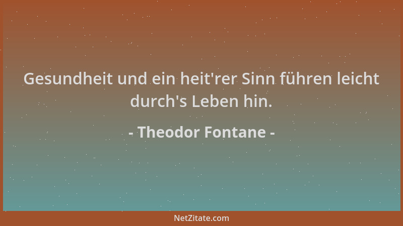 Theodor Fontane - Gesundheit und ein heit 'rer Sinn führen leicht durch 's Leben hin....