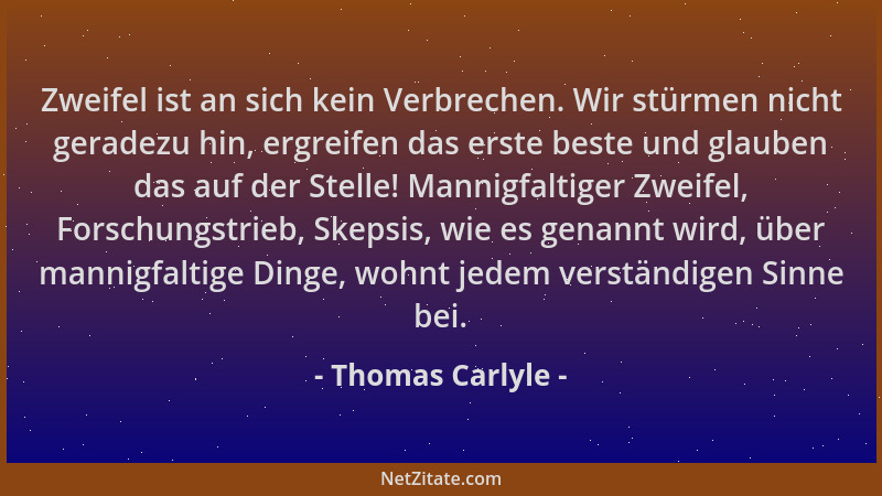 Thomas Carlyle - Zweifel ist an sich kein Verbrechen. Wir stürmen nicht geradezu hin, ergreifen das erste beste und glauben...