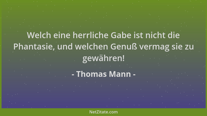Thomas Mann - Welch eine herrliche Gabe ist nicht die Phantasie, und welchen Genuß vermag sie zu gewähren!...