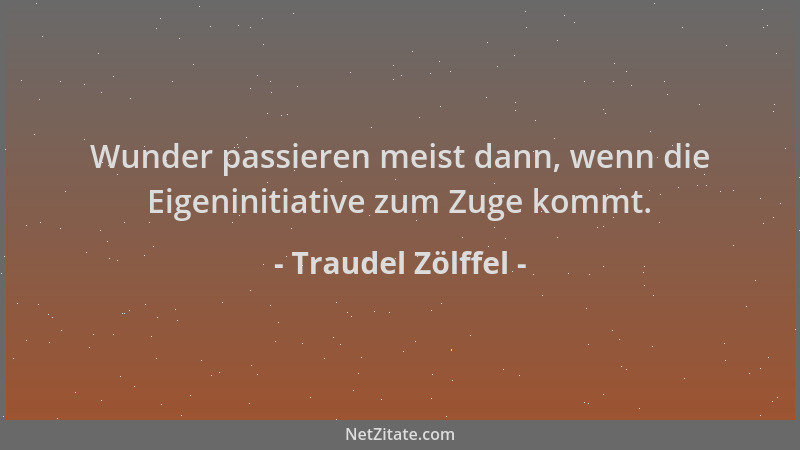Traudel Zölffel - Wunder passieren meist dann, wenn die Eigeninitiative zum Zuge kommt....