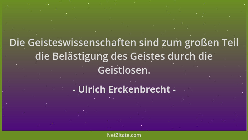 Ulrich Erckenbrecht - Die Geisteswissenschaften sind zum großen Teil die Belästigung des Geistes durch die Geistlosen....