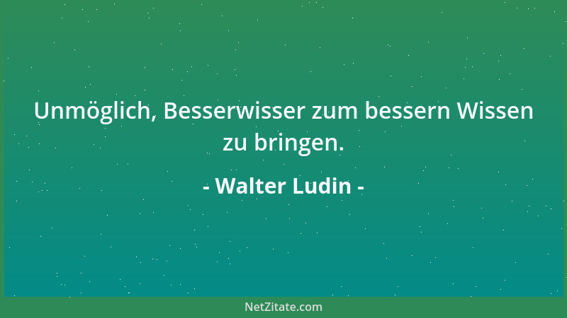 Walter Ludin - Wer gelogen hat, muss dauernd der Wahrheit ausweichen, um von ihr nicht überfahren zu werden....