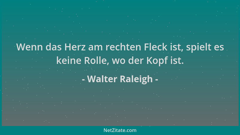 Walter Raleigh - Wenn das Herz am rechten Fleck ist, spielt es keine Rolle, wo der Kopf ist....