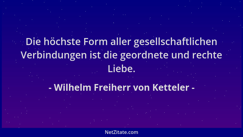 Wilhelm Freiherr von Ketteler - Die höchste Form aller gesellschaftlichen Verbindungen ist die geordnete und rechte Liebe....