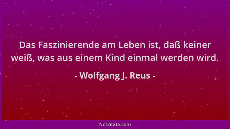 Wolfgang J. Reus - Das Faszinierende am Leben ist, daß keiner weiß, was aus einem Kind einmal werden wird....