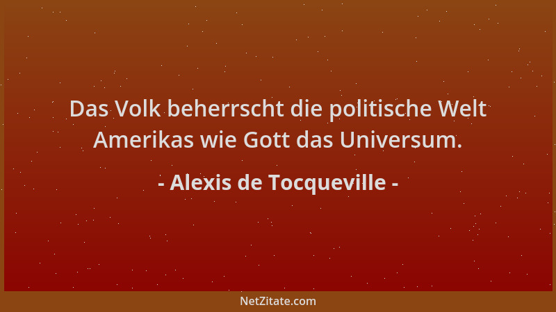 Alexis de Tocqueville - Das Volk beherrscht die politische Welt Amerikas wie Gott das Universum....