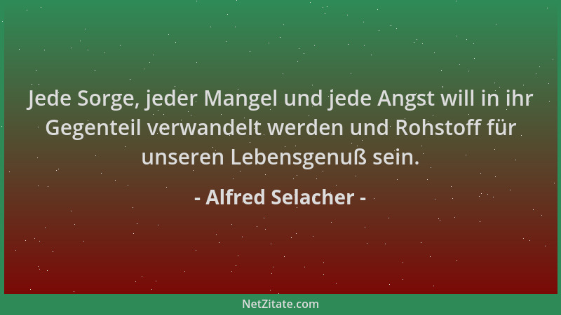Alfred Selacher - Jede Sorge, jeder Mangel und jede Angst will in ihr Gegenteil verwandelt werden und Rohstoff für unseren...
