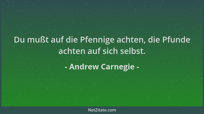 Andrew Carnegie - Du mußt auf die Pfennige achten, die Pfunde achten auf sich selbst....