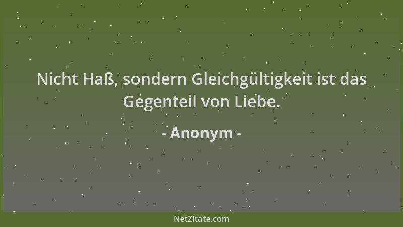 Anonym - Nicht Haß, sondern Gleichgültigkeit ist das Gegenteil von Liebe....
