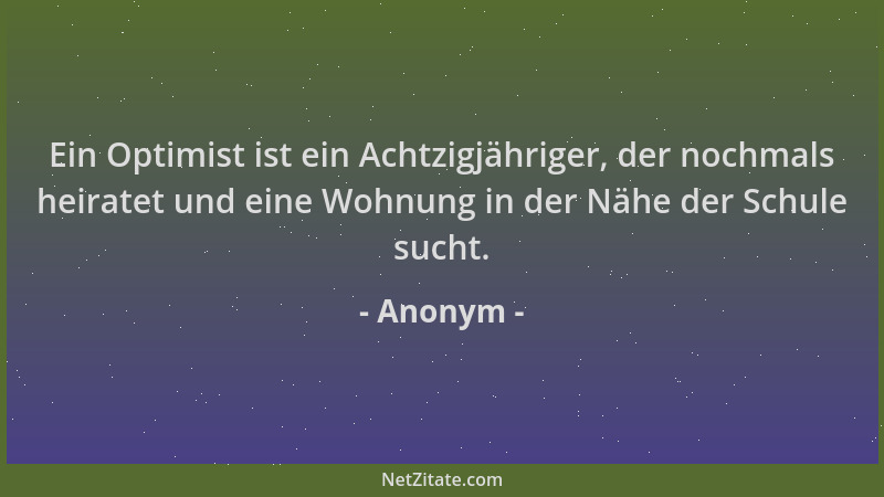 Anonym - Ein Optimist ist ein Achtzigjähriger, der nochmals heiratet und eine Wohnung in der Nähe der Schule sucht....