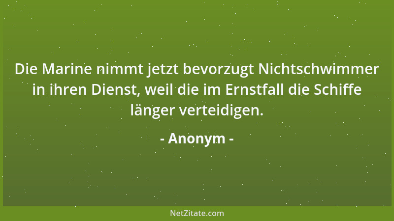 Anonym - Die Marine nimmt jetzt bevorzugt Nichtschwimmer in ihren Dienst, weil die im Ernstfall die Schiffe länger verteidi...