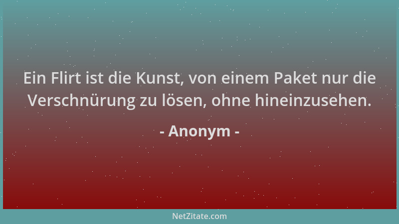Anonym - Ein Flirt ist die Kunst, von einem Paket nur die Verschnürung zu lösen, ohne hineinzusehen....