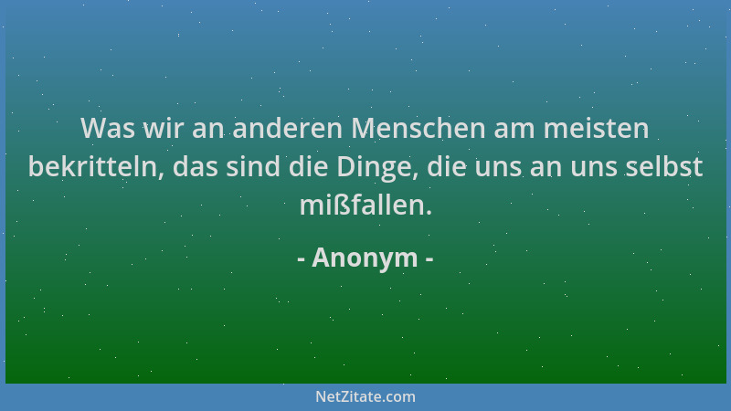 Anonym - Was wir an anderen Menschen am meisten bekritteln, das sind die Dinge, die uns an uns selbst mißfallen....