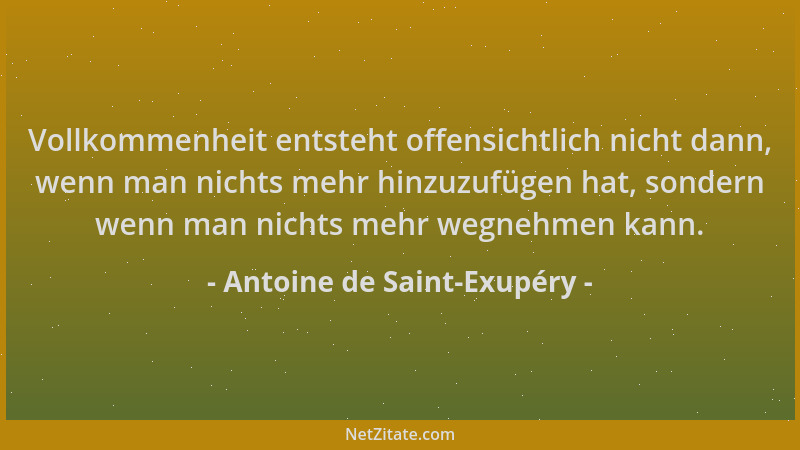 Antoine de Saint-Exupéry - Vollkommenheit entsteht offensichtlich nicht dann, wenn man nichts mehr hinzuzufügen hat, sonder...
