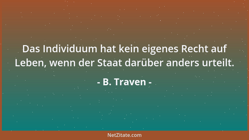 B. Traven - Das Individuum hat kein eigenes Recht auf Leben, wenn der Staat darüber anders urteilt....