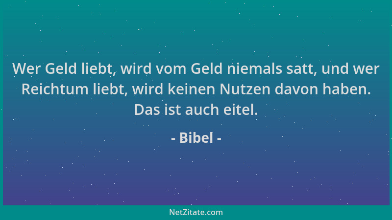 Bibel - Wer Geld liebt, wird vom Geld niemals satt, und wer Reichtum liebt, wird keinen Nutzen davon haben. Das ist auch ei...