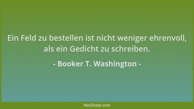 Booker T. Washington - Ein Feld zu bestellen ist nicht weniger ehrenvoll, als ein Gedicht zu schreiben....