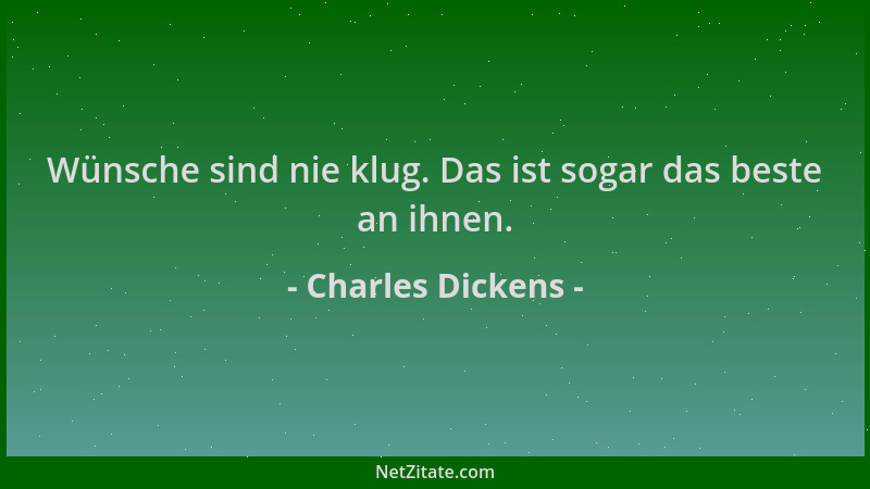 Charles Dickens - Wünsche sind nie klug. Das ist sogar das beste an ihnen....
