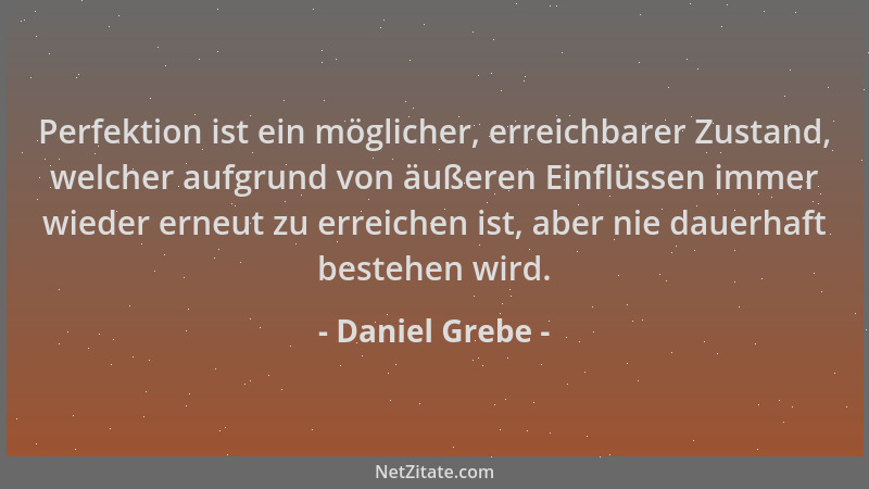 Daniel Grebe - Perfektion ist ein möglicher, erreichbarer Zustand, welcher aufgrund von äußeren Einflüssen immer wieder ern...