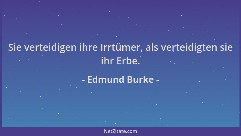 Edmund Burke - Sie verteidigen ihre Irrtümer, als verteidigten sie ihr Erbe....