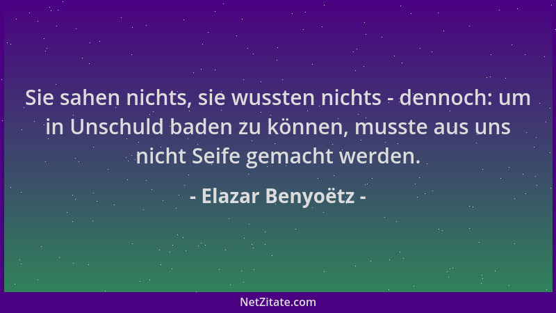 Elazar Benyoëtz - Sie sahen nichts, sie wussten nichts - dennoch: um in Unschuld baden zu können, musste aus uns nicht Seif...