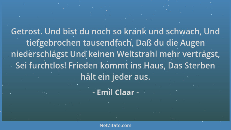 Emil Claar - Getrost. Und bist du noch so krank und schwach, Und tiefgebrochen tausendfach, Daß du die Augen niederschlägst...