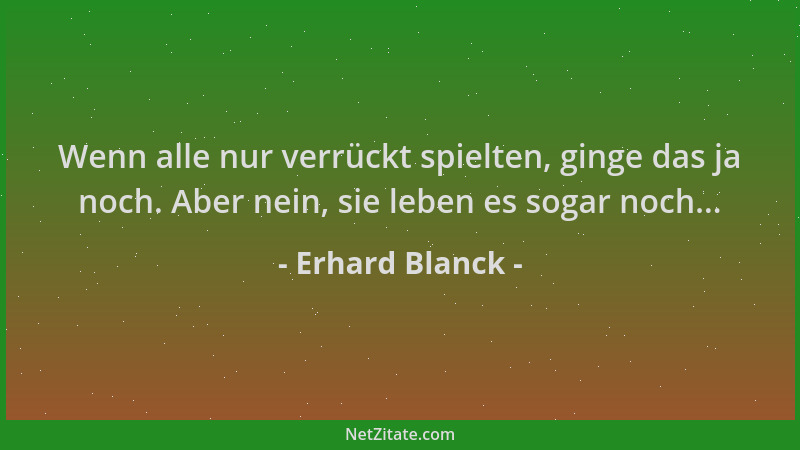Erhard Blanck - Wenn alle nur verrückt spielten, ginge das ja noch. Aber nein, sie leben es sogar noch......