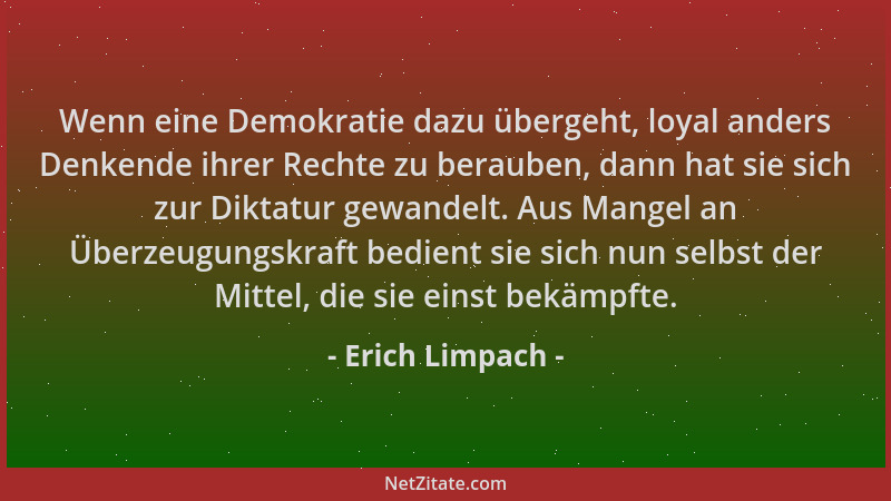 Erich Limpach - Wenn eine Demokratie dazu übergeht, loyal anders Denkende ihrer Rechte zu berauben, dann hat sie sich zur D...