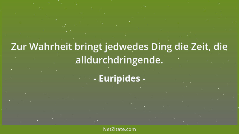 Euripides - Zur Wahrheit bringt jedwedes Ding die Zeit, die alldurchdringende....