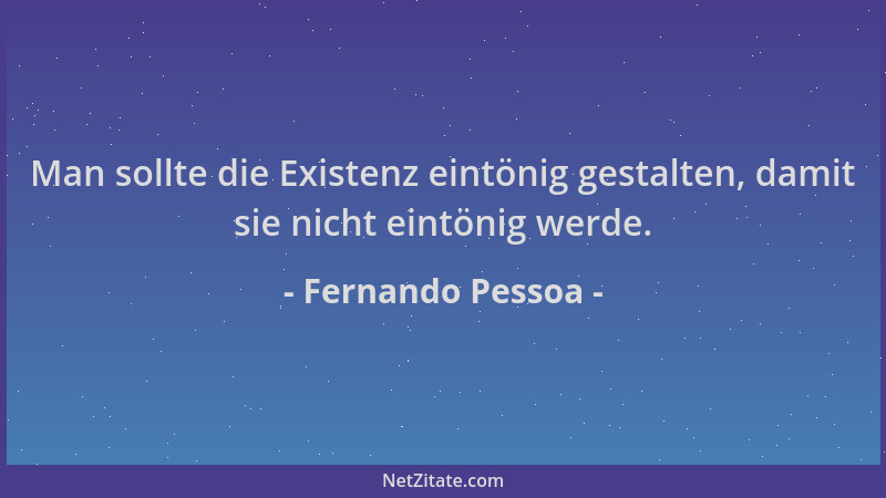 Fernando Pessoa - Man sollte die Existenz eintönig gestalten, damit sie nicht eintönig werde....