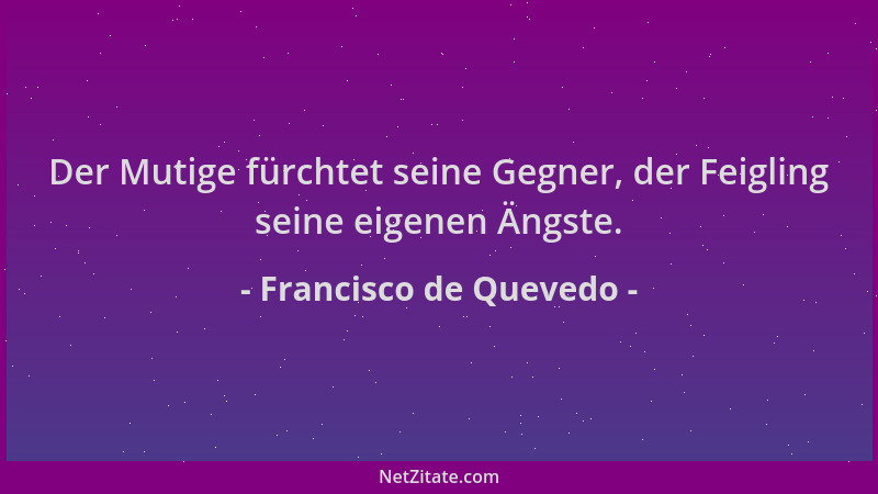 Francisco de Quevedo - Der Mutige fürchtet seine Gegner, der Feigling seine eigenen Ängste....