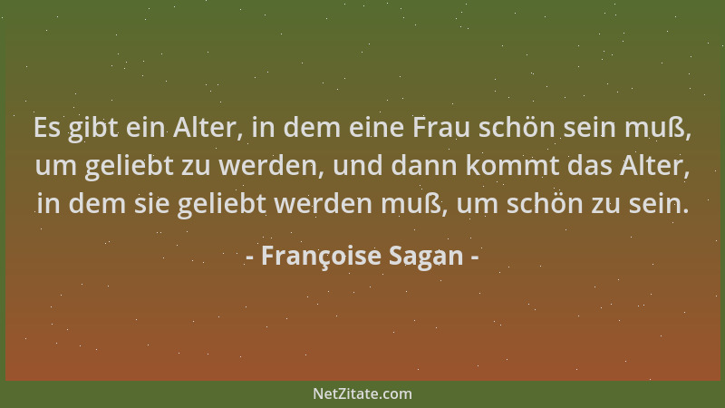 Françoise Sagan - Es gibt ein Alter, in dem eine Frau schön sein muß, um geliebt zu werden, und dann kommt das Alter, in de...