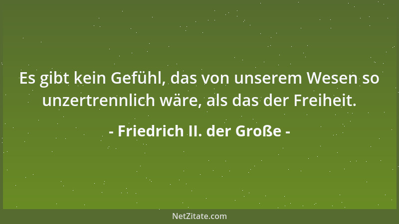 Friedrich II. der Große - Es gibt kein Gefühl, das von unserem Wesen so unzertrennlich wäre, als das der Freiheit....