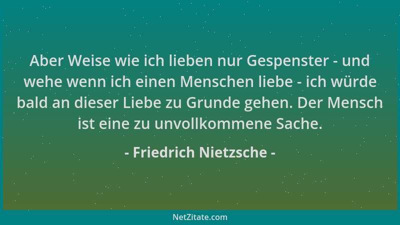 Friedrich Nietzsche - Aber Weise wie ich lieben nur Gespenster - und wehe wenn ich einen Menschen liebe - ich würde bald an...