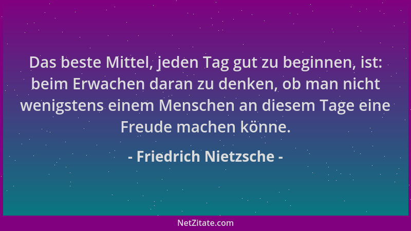 Friedrich Nietzsche - Das beste Mittel, jeden Tag gut zu beginnen, ist: beim Erwachen daran zu denken, ob man nicht wenigst...