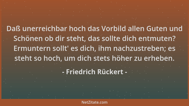 Friedrich Rückert - Daß unerreichbar hoch das Vorbild allen Guten und Schönen ob dir steht, das sollte dich entmuten? Ermun...