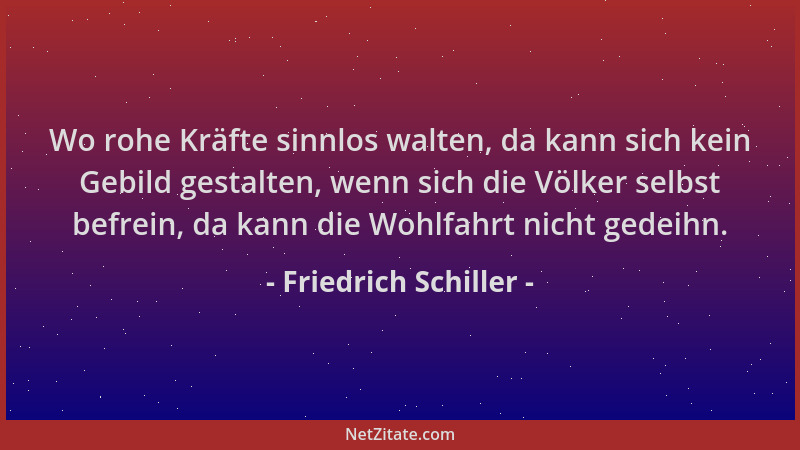 Friedrich Schiller - Wo rohe Kräfte sinnlos walten, da kann sich kein Gebild gestalten, wenn sich die Völker selbst befrein...