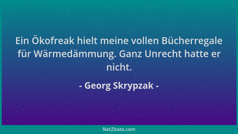 Georg Skrypzak - Ein Ökofreak hielt meine vollen Bücherregale für Wärmedämmung. Ganz Unrecht hatte er nicht....