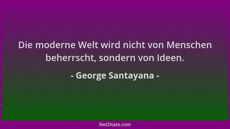 George Santayana - Die moderne Welt wird nicht von Menschen beherrscht, sondern von Ideen....