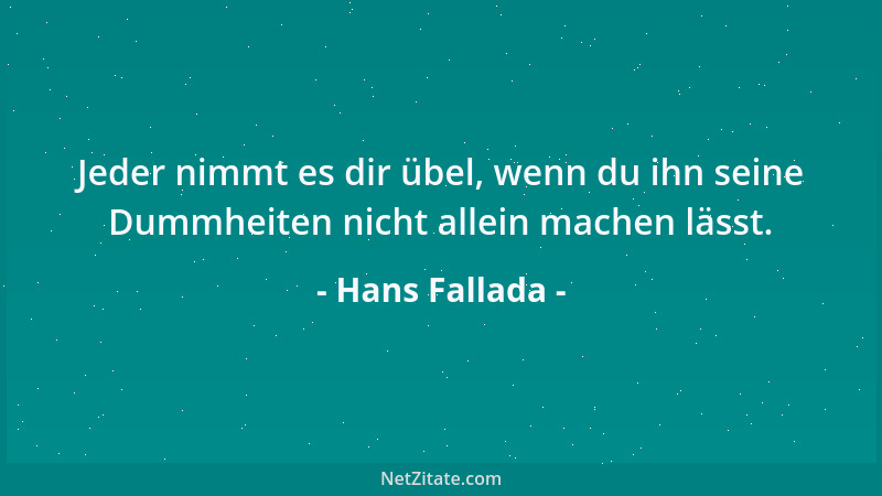 Hans Fallada - Jeder nimmt es dir übel, wenn du ihn seine Dummheiten nicht allein machen lässt....