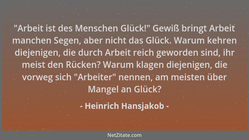 Heinrich Hansjakob -  "Arbeit ist des Menschen Glück! " Gewiß bringt Arbeit manchen Segen, aber nicht das Glück. Warum kehren...