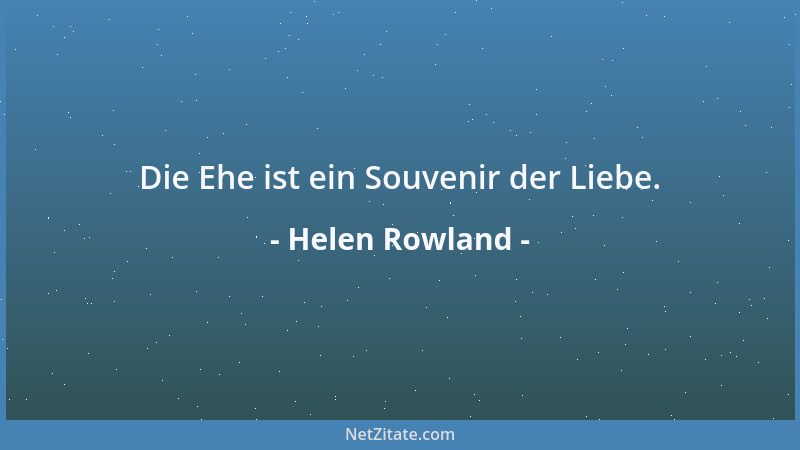 Helen Rowland - Die Ehe ist ein Souvenir der Liebe....
