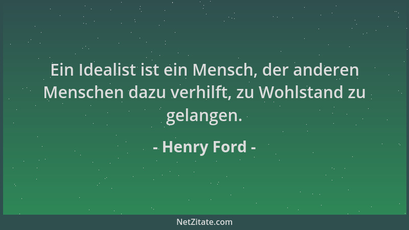 Henry Ford - Ein Idealist ist ein Mensch, der anderen Menschen dazu verhilft, zu Wohlstand zu gelangen....