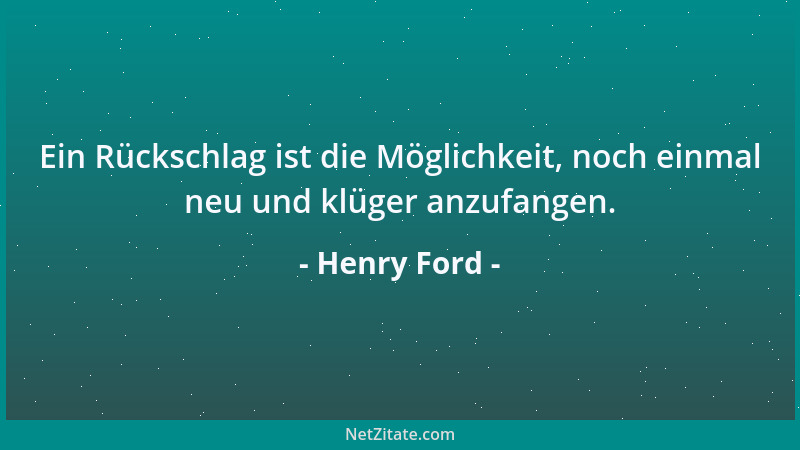 Henry Ford - Ein Rückschlag ist die Möglichkeit, noch einmal neu und klüger anzufangen....