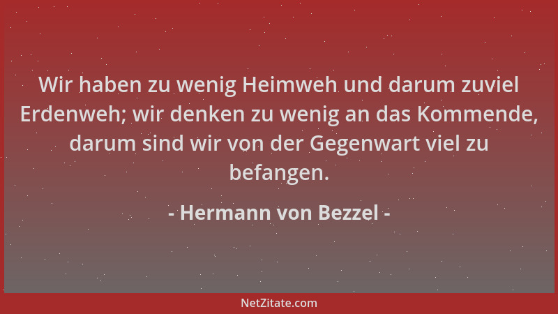 Hermann von Bezzel - Wir haben zu wenig Heimweh und darum zuviel Erdenweh; wir denken zu wenig an das Kommende, darum sind...