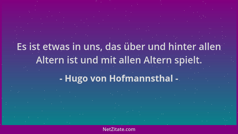 Hugo von Hofmannsthal - Es ist etwas in uns, das über und hinter allen Altern ist und mit allen Altern spielt....