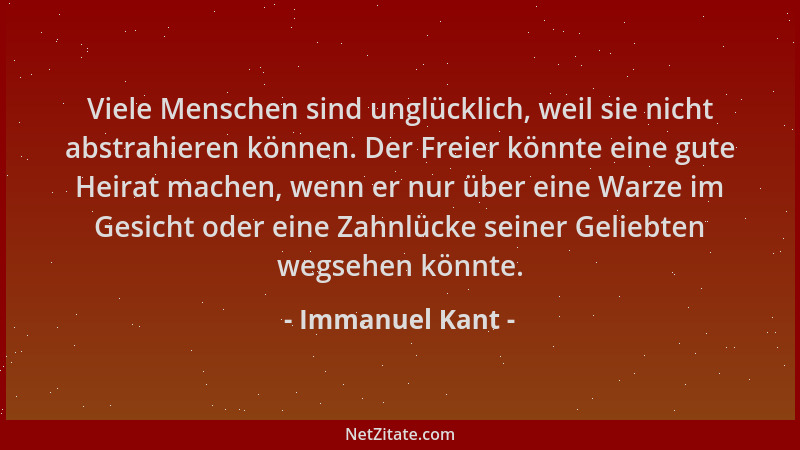 Immanuel Kant - Viele Menschen sind unglücklich, weil sie nicht abstrahieren können. Der Freier könnte eine gute Heirat mac...
