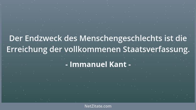 Immanuel Kant - Der Endzweck des Menschengeschlechts ist die Erreichung der vollkommenen Staatsverfassung....