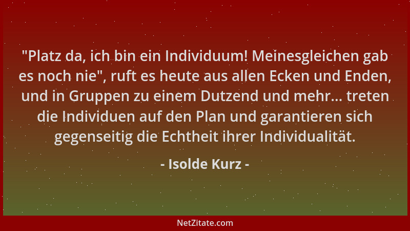 Isolde Kurz -  "Platz da, ich bin ein Individuum! Meinesgleichen gab es noch nie ", ruft es heute aus allen Ecken und Enden,...