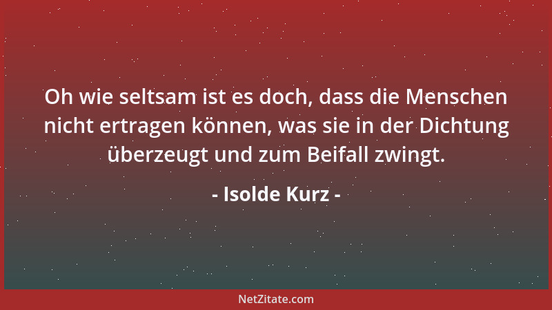 Isolde Kurz - Oh wie seltsam ist es doch, dass die Menschen nicht ertragen können, was sie in der Dichtung überzeugt und zu...